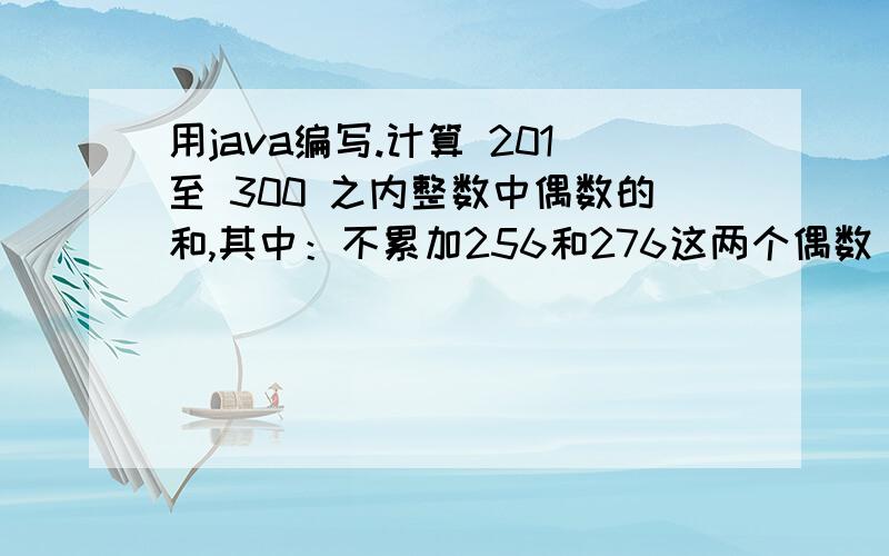 用java编写.计算 201至 300 之内整数中偶数的和,其中：不累加256和276这两个偶数