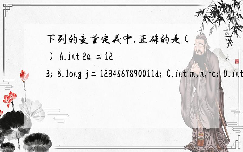 下列的变量定义中,正确的是() A.int 2a =123; B.long j=1234567890011d; C.int m,n,-c; D.int i=100;