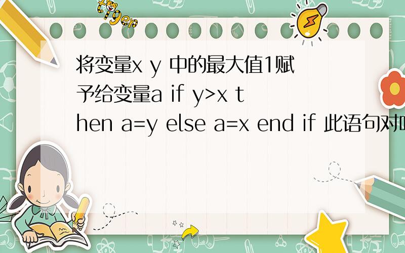 将变量x y 中的最大值1赋予给变量a if y>x then a=y else a=x end if 此语句对吗