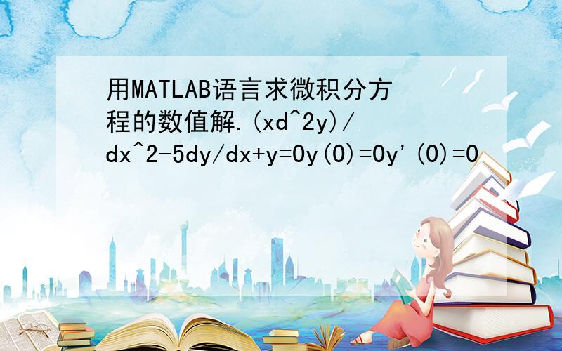 用MATLAB语言求微积分方程的数值解.(xd^2y)/dx^2-5dy/dx+y=0y(0)=0y'(0)=0