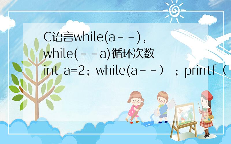 C语言while(a--),while(--a)循环次数int a=2；while(a--） ；printf（＂%d＂,a）；若换成while(--a),则输出什么……