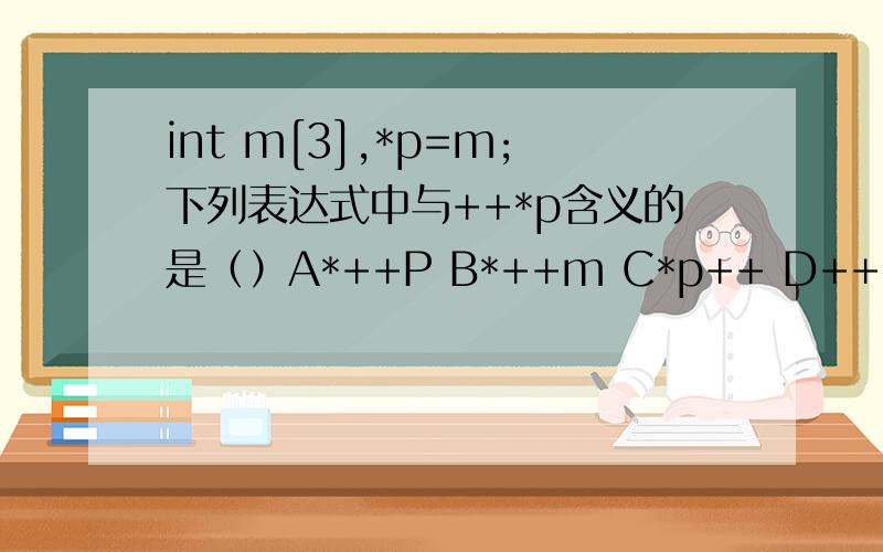 int m[3],*p=m;下列表达式中与++*p含义的是（）A*++P B*++m C*p++ D++m[0]