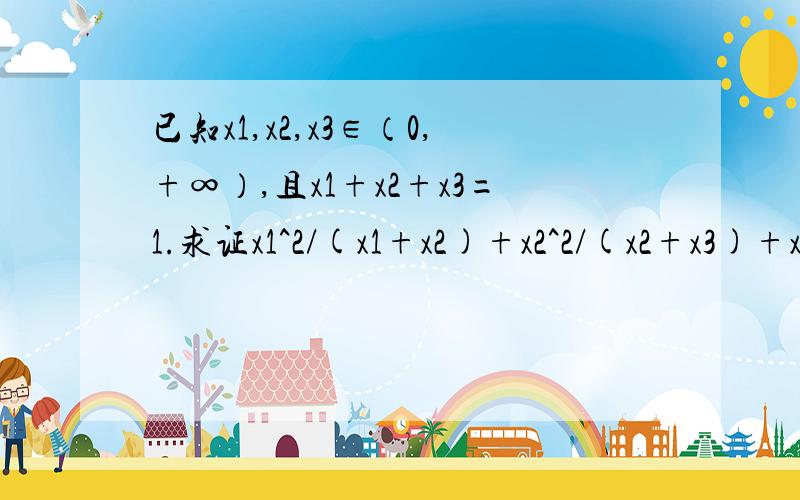 已知x1,x2,x3∈（0,+∞）,且x1+x2+x3=1.求证x1^2/(x1+x2)+x2^2/(x2+x3)+x3^2/(x3+x1)≥1/2