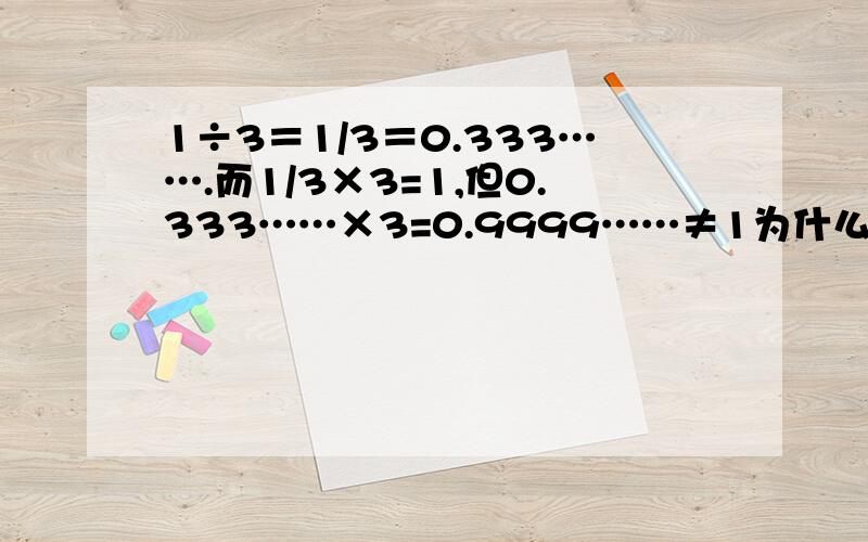 1÷3＝1/3＝0.333…….而1/3×3=1,但0.333……×3=0.9999……≠1为什么?请说明理由.说明理论依据,不能说约等于之类的,应该要精确.