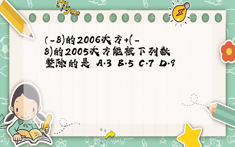 （-8)的2006次方+(-8)的2005次方能被下列数整除的是 A.3 B.5 C.7 D.9