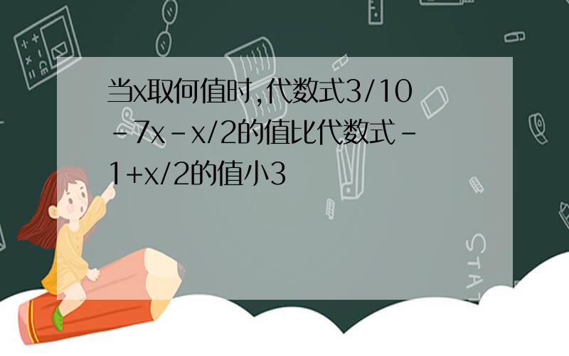 当x取何值时,代数式3/10-7x-x/2的值比代数式-1+x/2的值小3