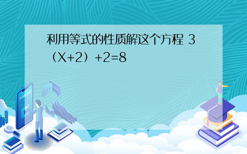 利用等式的性质解这个方程 3（X+2）+2=8