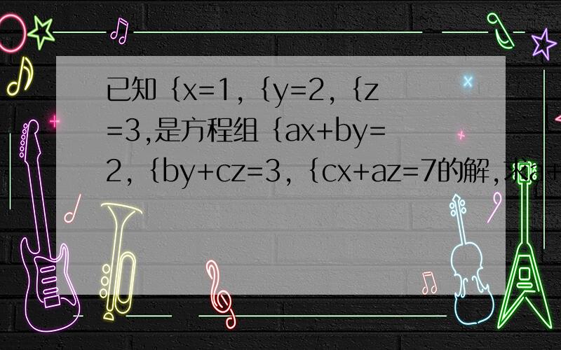 已知｛x=1,｛y=2,｛z=3,是方程组｛ax+by=2,｛by+cz=3,｛cx+az=7的解,求a+b+c的值