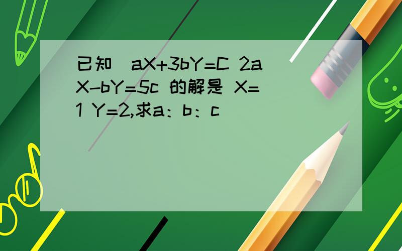 已知（aX+3bY=C 2aX-bY=5c 的解是 X=1 Y=2,求a：b：c