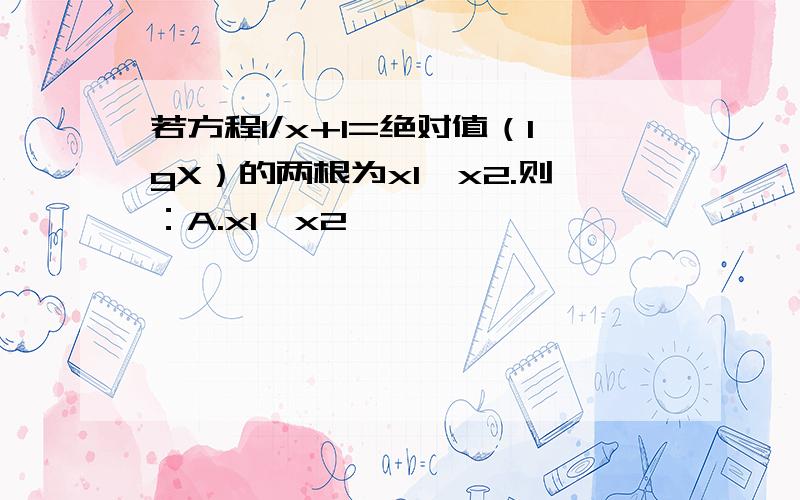 若方程1/x+1=绝对值（lgX）的两根为x1,x2.则：A.x1*x2