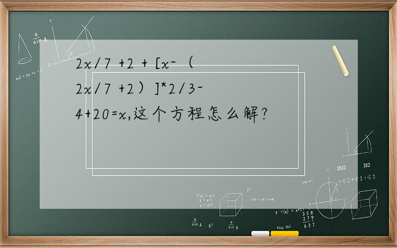 2x/7 +2 + [x-（2x/7 +2）]*2/3-4+20=x,这个方程怎么解?
