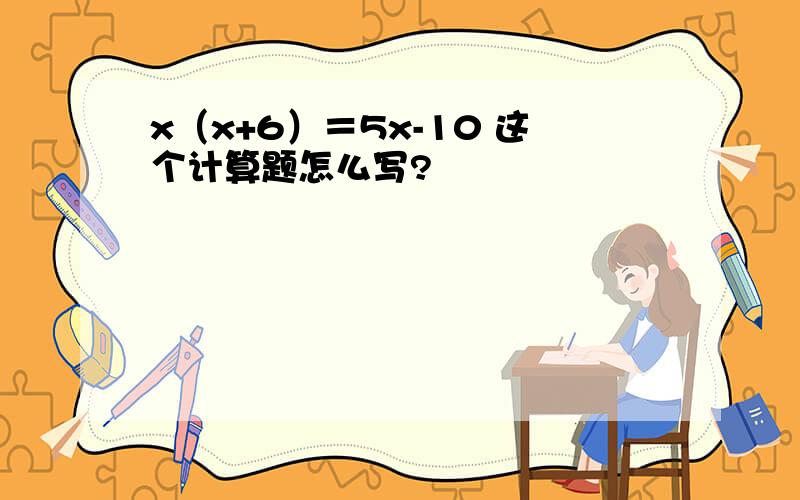 x（x+6）＝5x-10 这个计算题怎么写?