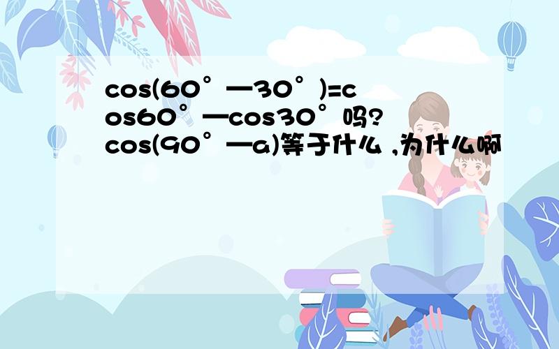 cos(60°—30°)=cos60°—cos30°吗?cos(90°—a)等于什么 ,为什么啊