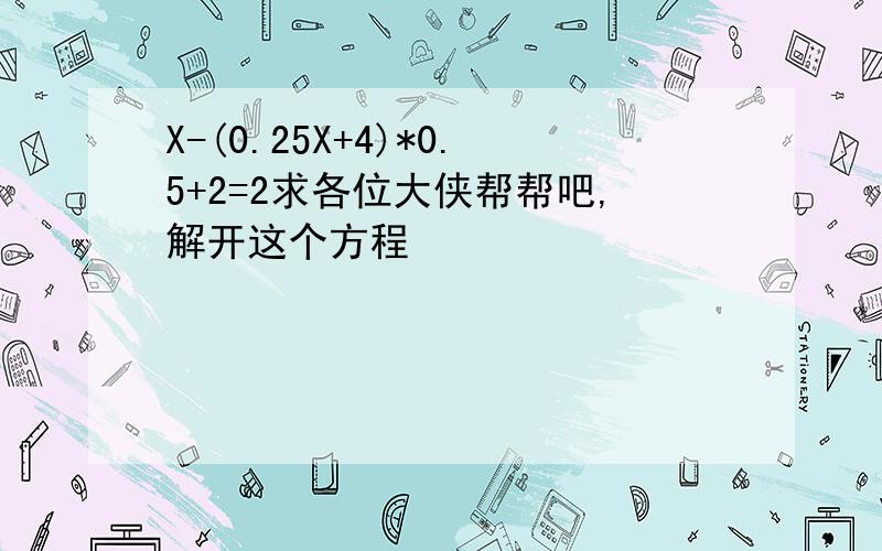 X-(0.25X+4)*0.5+2=2求各位大侠帮帮吧,解开这个方程