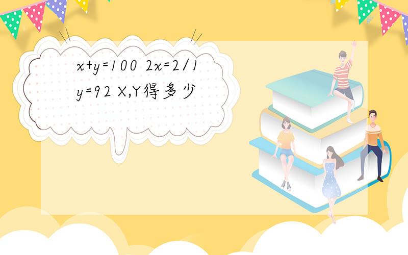 x+y=100 2x=2/1y=92 X,Y得多少