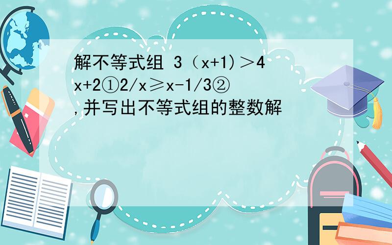 解不等式组 3（x+1)＞4x+2①2/x≥x-1/3②,并写出不等式组的整数解