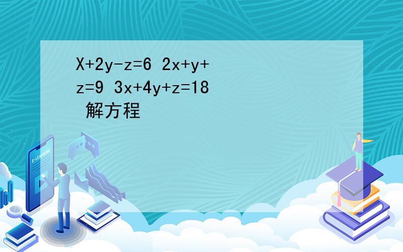 X+2y-z=6 2x+y+z=9 3x+4y+z=18 解方程