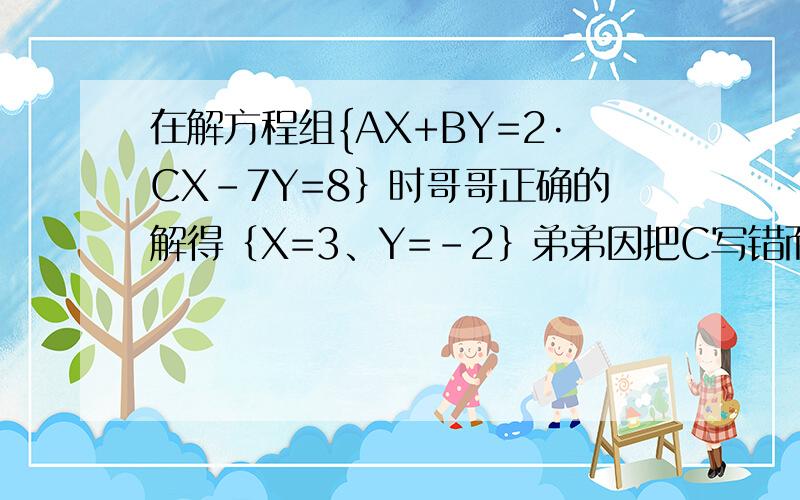 在解方程组{AX+BY=2·CX-7Y=8｝时哥哥正确的解得｛X=3、Y=-2｝弟弟因把C写错而解得｛X=-2·Y=2｝求A+B+C的今天就要用啦,补习老师布置的作业,哥哥姐姐们会的都告诉我吧,谅解下悬赏分很少,我只有这