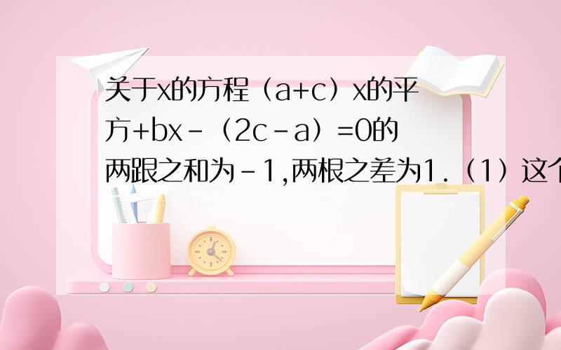 关于x的方程（a+c）x的平方+bx-（2c-a）=0的两跟之和为-1,两根之差为1.（1）这个关于x的方程（a+c）x的平方+bx-（2c-a）=0的两跟之和为-1,两根之差为1.（1）这个方程的两个跟（2）求a：b：c