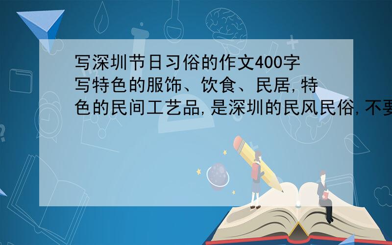 写深圳节日习俗的作文400字写特色的服饰、饮食、民居,特色的民间工艺品,是深圳的民风民俗,不要有错别字!