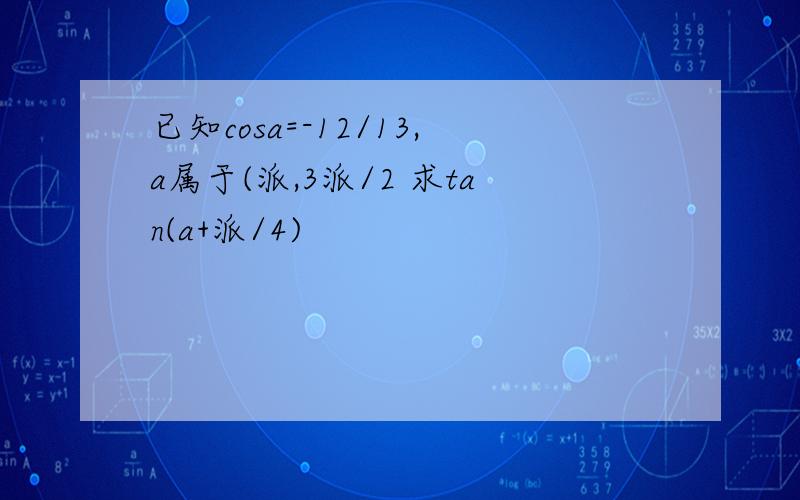 已知cosa=-12/13,a属于(派,3派/2 求tan(a+派/4)