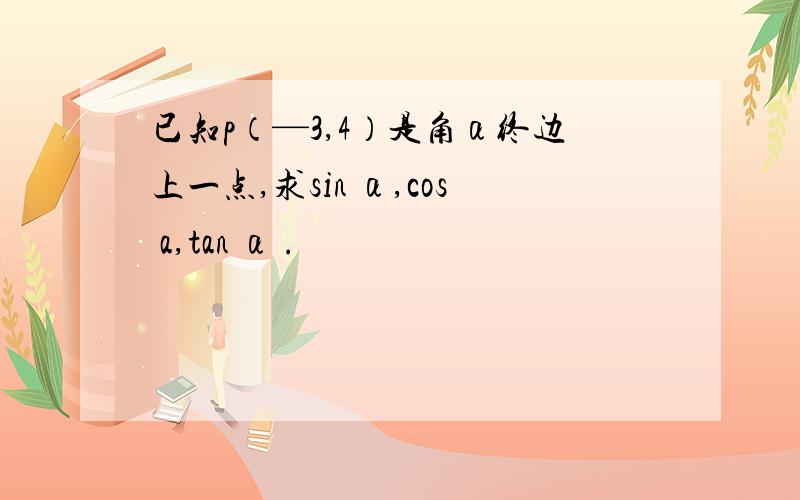 已知p（—3,4）是角α终边上一点,求sin α,cos a,tan α .