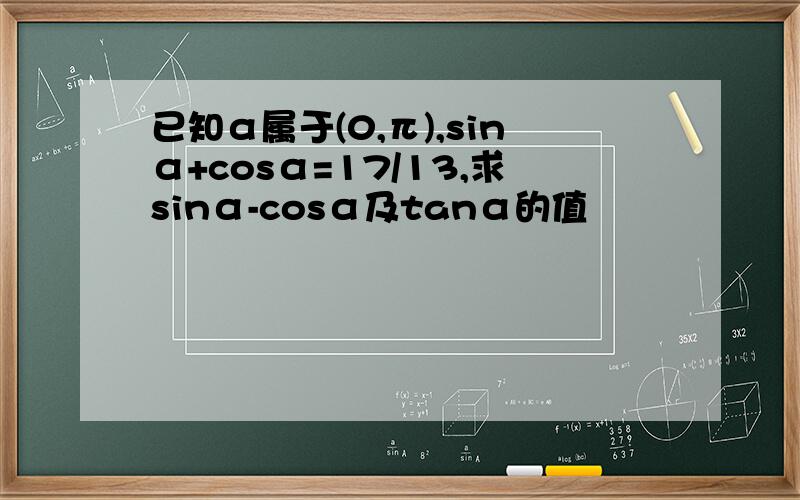 已知α属于(0,π),sinα+cosα=17/13,求sinα-cosα及tanα的值
