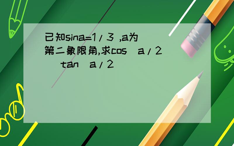 已知sina=1/3 ,a为第二象限角,求cos(a/2) tan(a/2)