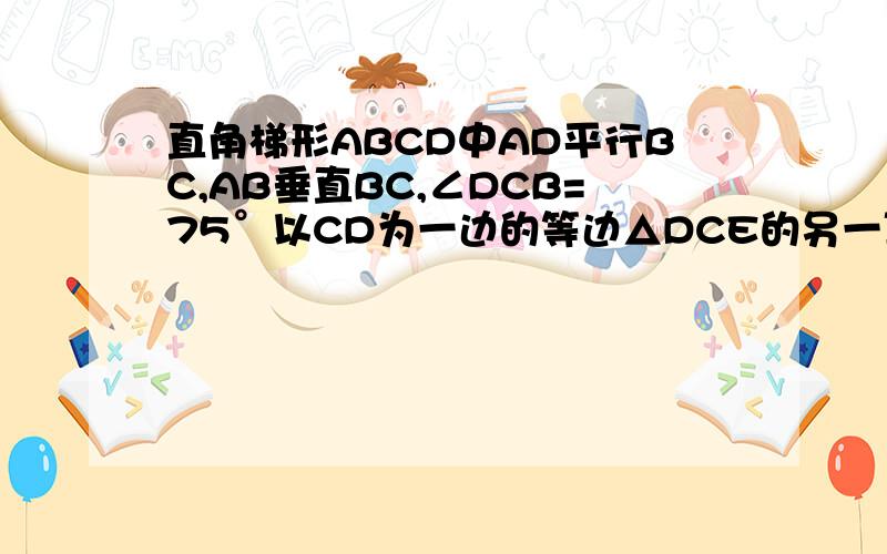 直角梯形ABCD中AD平行BC,AB垂直BC,∠DCB=75°以CD为一边的等边△DCE的另一顶点E在腰AB上直角梯形ABCD中AD平行BC,AB垂直BC,∠DCB=75°以CD为一边的等边△DCE的另一顶点E在腰AB上,如图2.若F为线段CD上点,∠