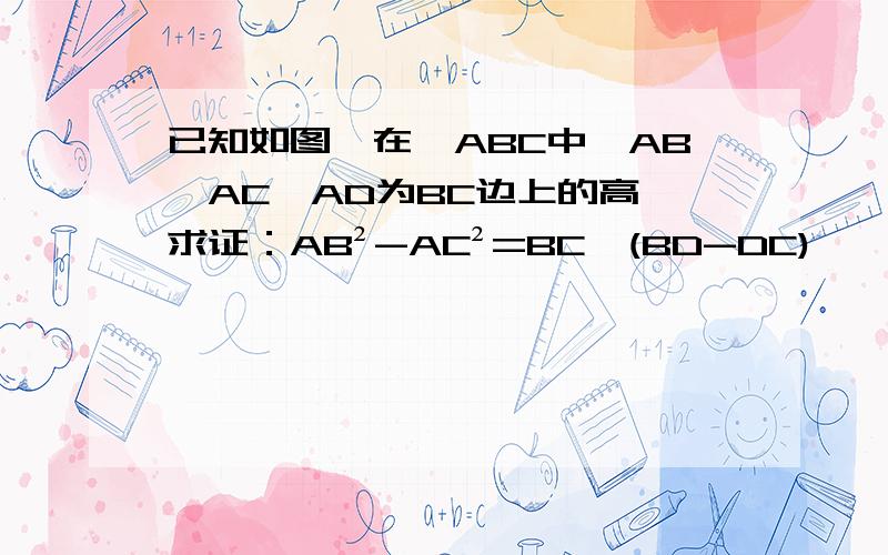 已知如图,在△ABC中,AB＞AC,AD为BC边上的高,求证：AB²-AC²=BC*(BD-DC)