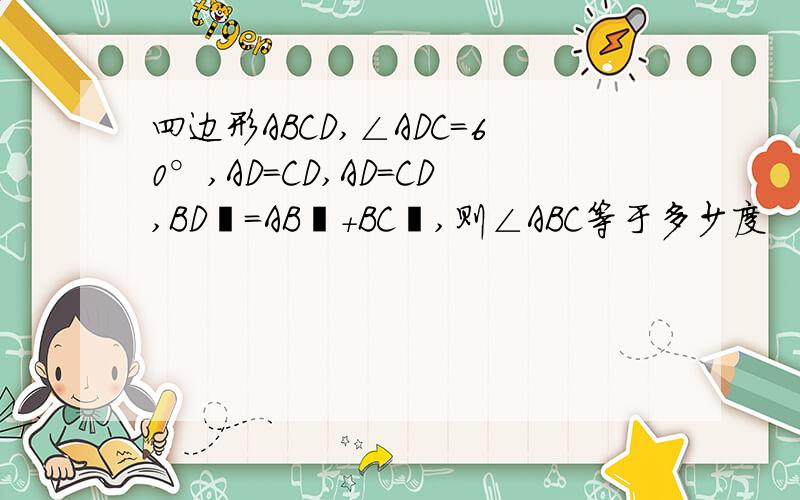 四边形ABCD,∠ADC=60°,AD=CD,AD=CD,BD²=AB²+BC²,则∠ABC等于多少度