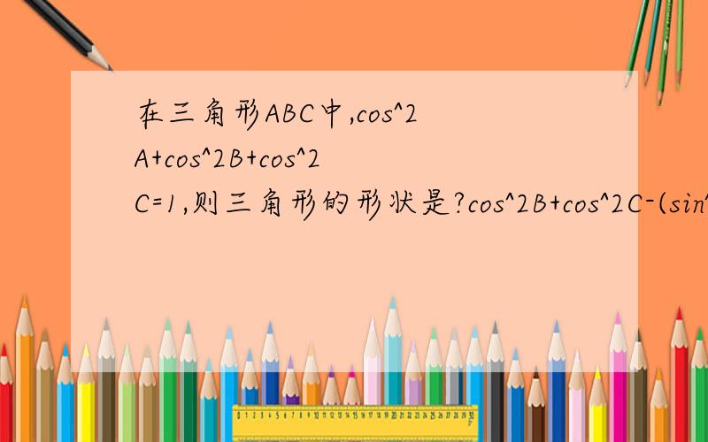 在三角形ABC中,cos^2A+cos^2B+cos^2C=1,则三角形的形状是?cos^2B+cos^2C-(sin^2Bcos^2C+cos^2Bsin^2C)=2(sinBcosCcosBsinC) cos^2Bcos^2C+cos^2Ccos^2B=2(sinBcosCcosBsinC) 这两步是如何变化的?请用过程具体说明!