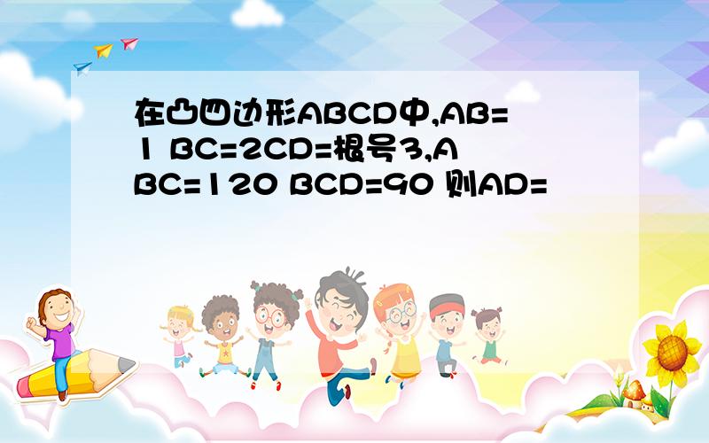 在凸四边形ABCD中,AB=1 BC=2CD=根号3,ABC=120 BCD=90 则AD=