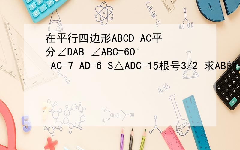 在平行四边形ABCD AC平分∠DAB ∠ABC=60° AC=7 AD=6 S△ADC=15根号3/2 求AB的长