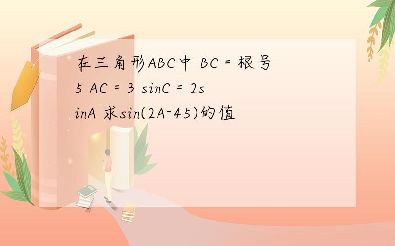 在三角形ABC中 BC＝根号5 AC＝3 sinC＝2sinA 求sin(2A-45)的值