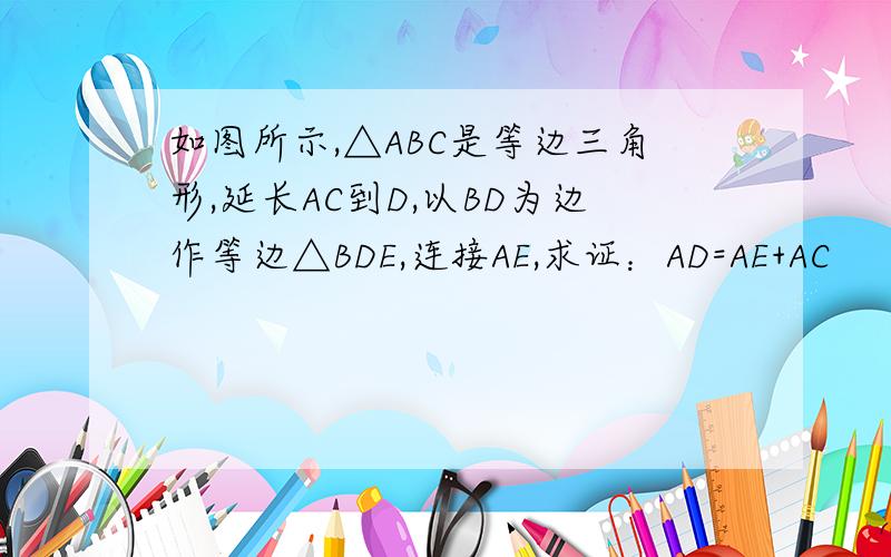 如图所示,△ABC是等边三角形,延长AC到D,以BD为边作等边△BDE,连接AE,求证：AD=AE+AC