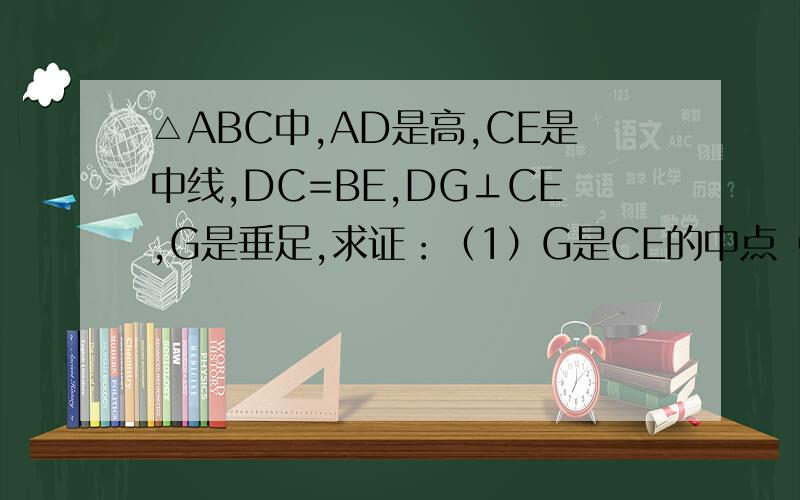 △ABC中,AD是高,CE是中线,DC=BE,DG⊥CE,G是垂足,求证：（1）G是CE的中点（2）∠B=2∠BCE
