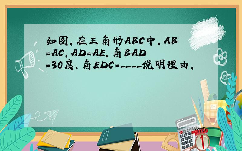 如图,在三角形ABC中,AB=AC,AD=AE,角BAD=30度,角EDC=____说明理由,