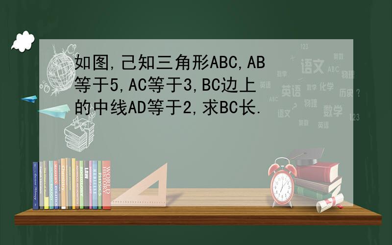 如图,己知三角形ABC,AB等于5,AC等于3,BC边上的中线AD等于2,求BC长.