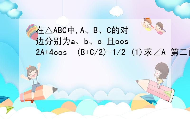 在△ABC中,A、B、C的对边分别为a、b、c 且cos2A+4cos²(B+C/2)=1/2 (1)求∠A 第二问在下面 (2)若a=5 △ABC的面积为 2√3 求b+c的值