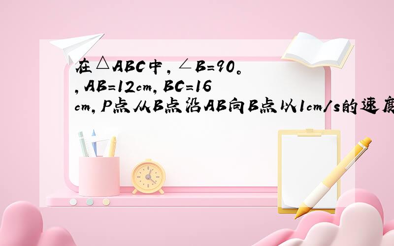在△ABC中,∠B=90° ,AB=12cm,BC=16cm,P点从B点沿AB向B点以1cm/s的速度移动,Q点从B点开始沿BC边向C点以2cm/s的速度移动,如果P、Q分别从A、B同时出发,几秒后△PQB为等腰三角形?