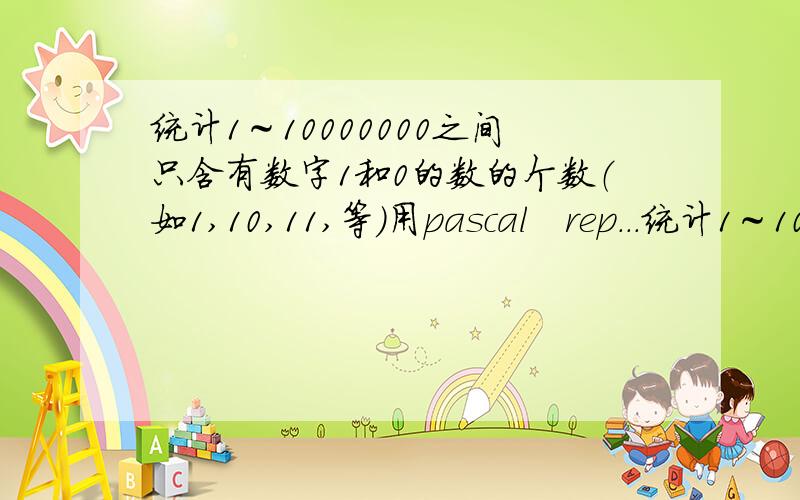 统计1～10000000之间只含有数字1和0的数的个数（如1,10,11,等）用pascal　rep．．．统计1～10000000之间只含有数字1和0的数的个数（如11011,等）用pascal　rep．．．