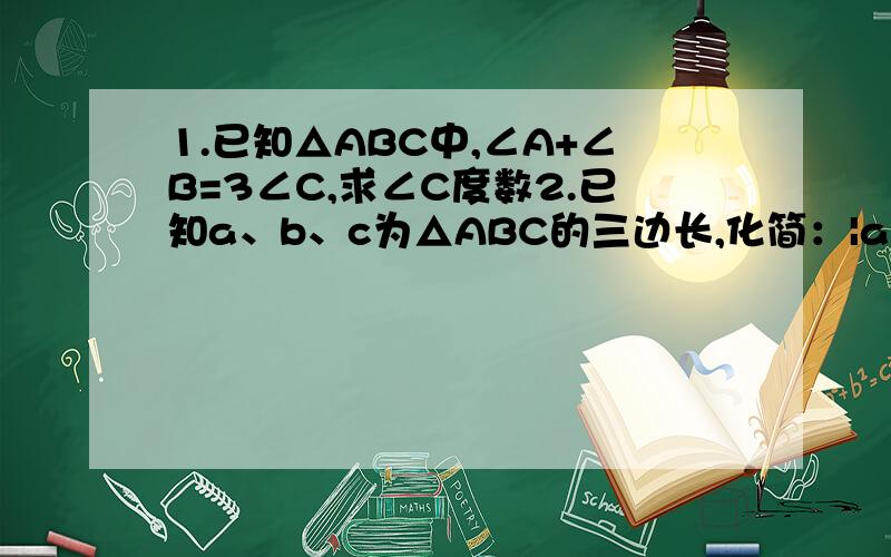 1.已知△ABC中,∠A+∠B=3∠C,求∠C度数2.已知a、b、c为△ABC的三边长,化简：|a-b-c|-|-a+b-c|+|c-a+b|