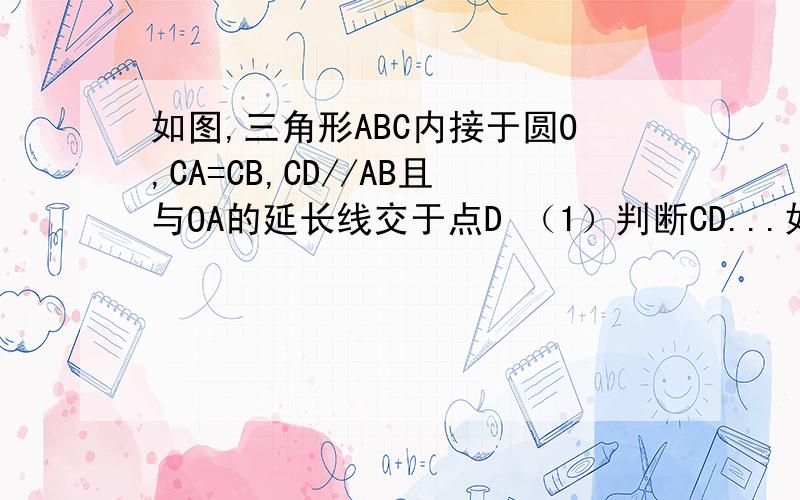 如图,三角形ABC内接于圆O,CA=CB,CD//AB且与OA的延长线交于点D （1）判断CD...如图,三角形ABC内接于圆O,CA=CB,CD//AB且与OA的延长线交于点D （1）判断CD与圆O的位置关系并说明理由（2）若若角ACB=120度.O