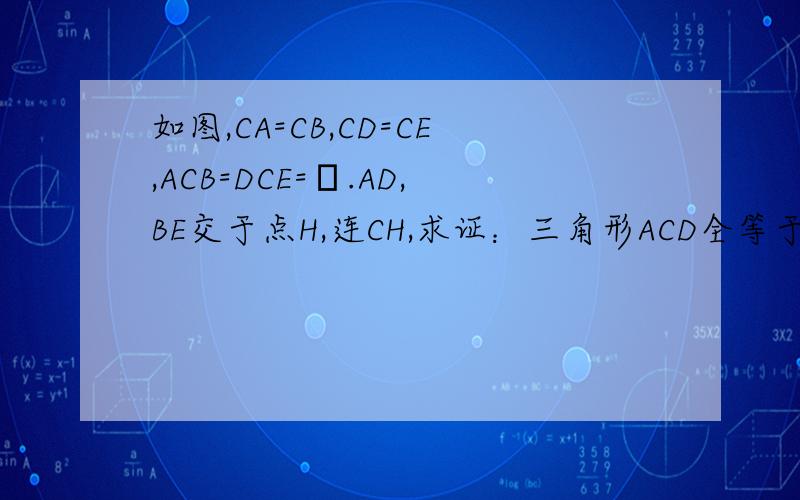 如图,CA=CB,CD=CE,ACB=DCE=α.AD,BE交于点H,连CH,求证：三角形ACD全等于三角