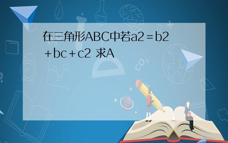 在三角形ABC中若a2＝b2＋bc＋c2 求A
