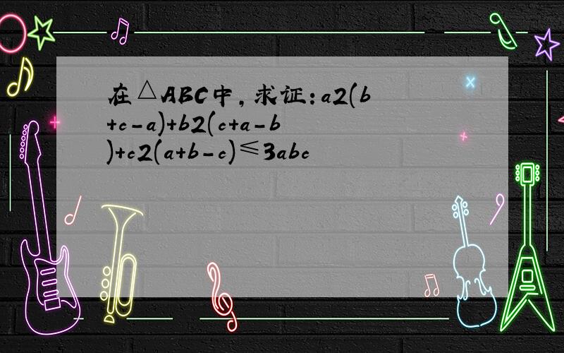 在△ABC中,求证：a2(b+c-a)+b2(c+a-b)+c2(a+b-c)≤3abc