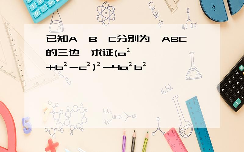 已知A、B、C分别为△ABC的三边,求证(a²+b²-c²)²-4a²b²
