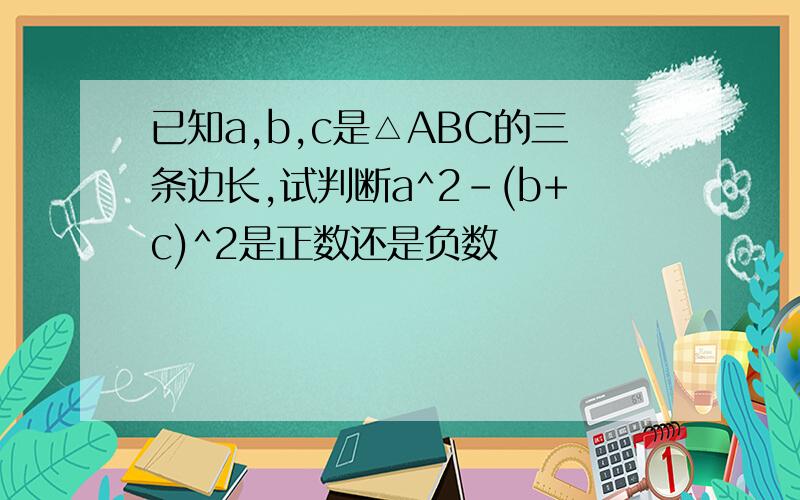 已知a,b,c是△ABC的三条边长,试判断a^2-(b+c)^2是正数还是负数