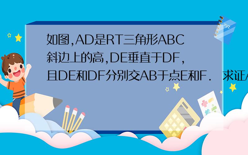 如图,AD是RT三角形ABC斜边上的高,DE垂直于DF,且DE和DF分别交AB于点E和F.  求证AF：AD=BF：BDE是AB上的一点，F是AC上的一点，D是BC上一点，连接ED和FD 为什么∠ADF=∠BDE  ∠DAF=∠B ？？